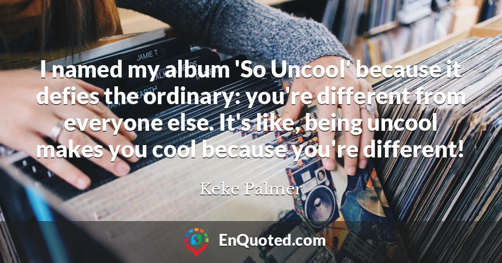 I named my album 'So Uncool' because it defies the ordinary: you're different from everyone else. It's like, being uncool makes you cool because you're different!