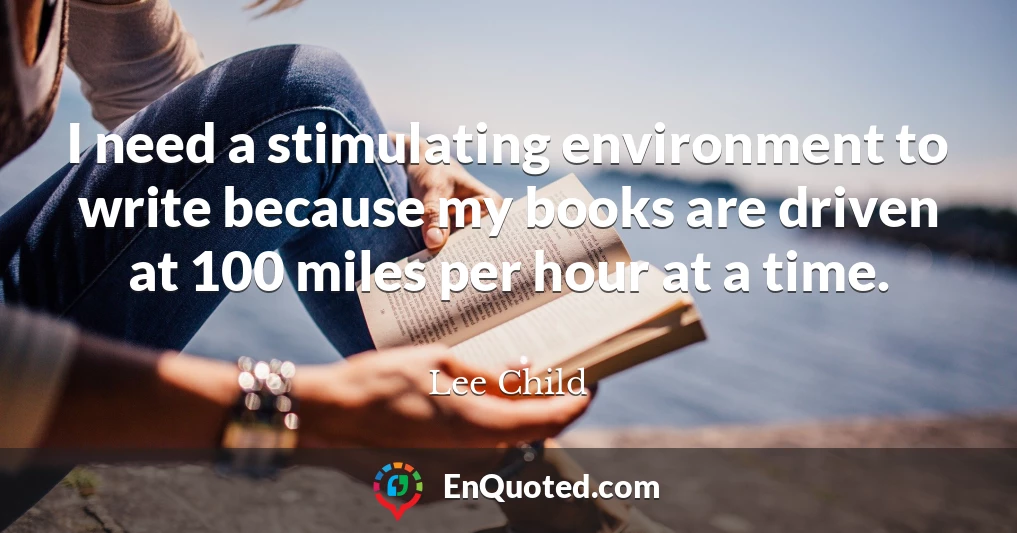 I need a stimulating environment to write because my books are driven at 100 miles per hour at a time.