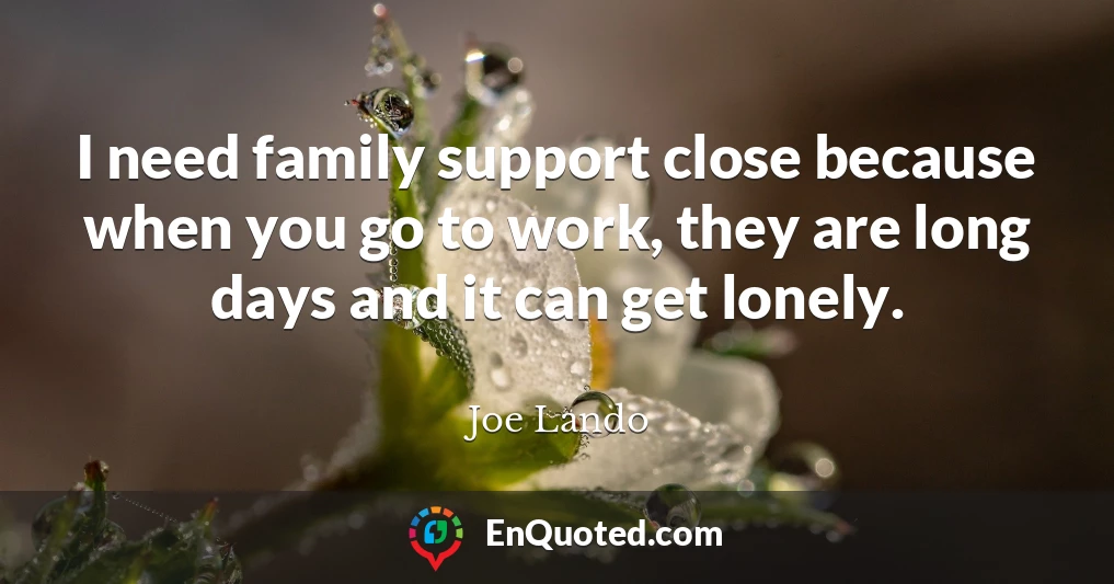 I need family support close because when you go to work, they are long days and it can get lonely.
