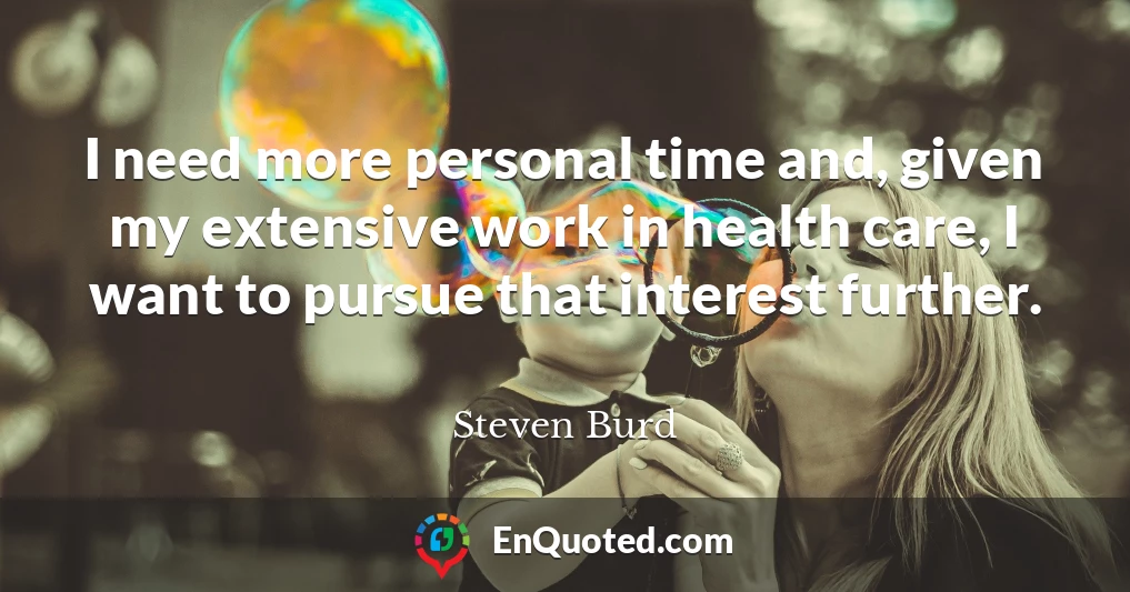 I need more personal time and, given my extensive work in health care, I want to pursue that interest further.