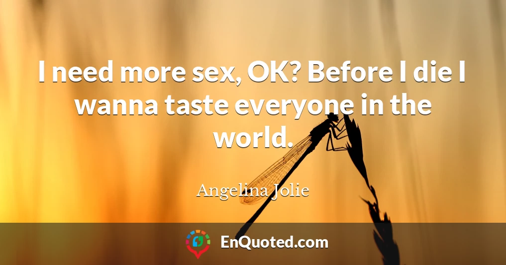 I need more sex, OK? Before I die I wanna taste everyone in the world.