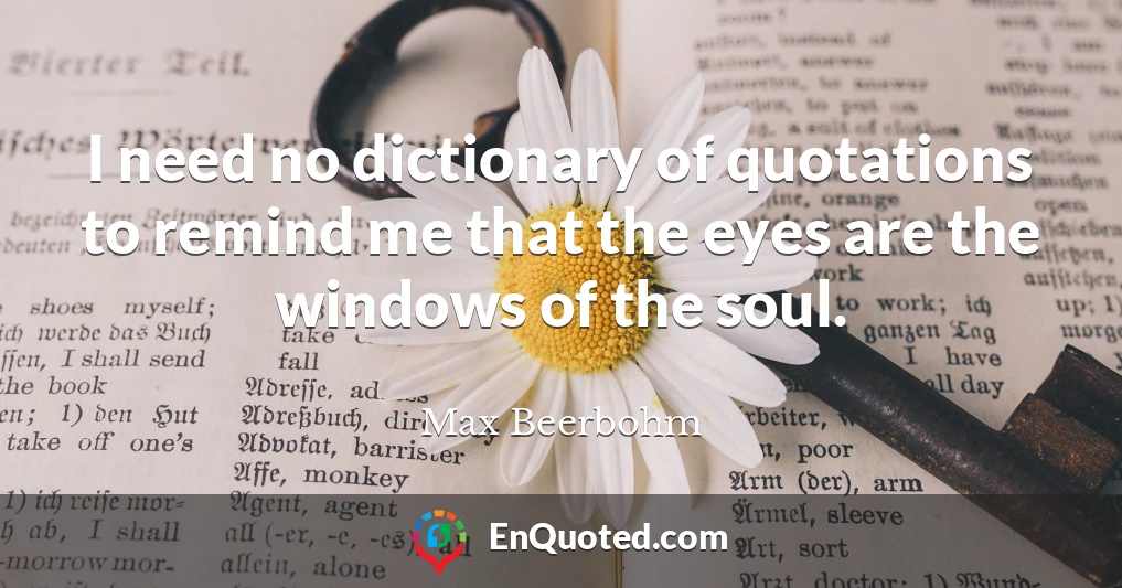 I need no dictionary of quotations to remind me that the eyes are the windows of the soul.