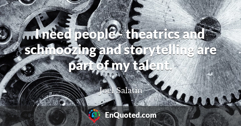 I need people - theatrics and schmoozing and storytelling are part of my talent.