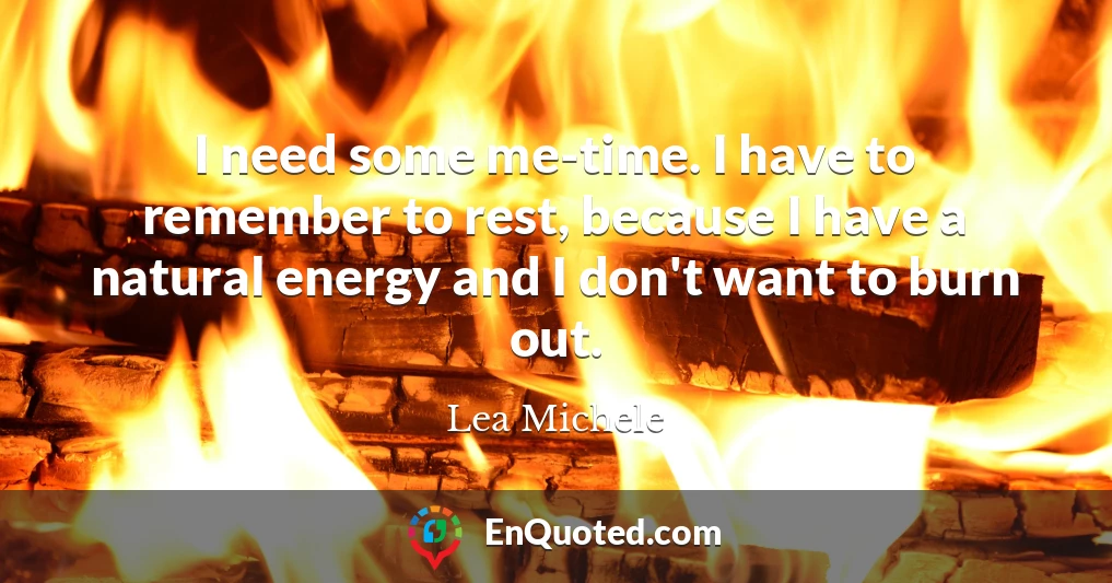 I need some me-time. I have to remember to rest, because I have a natural energy and I don't want to burn out.