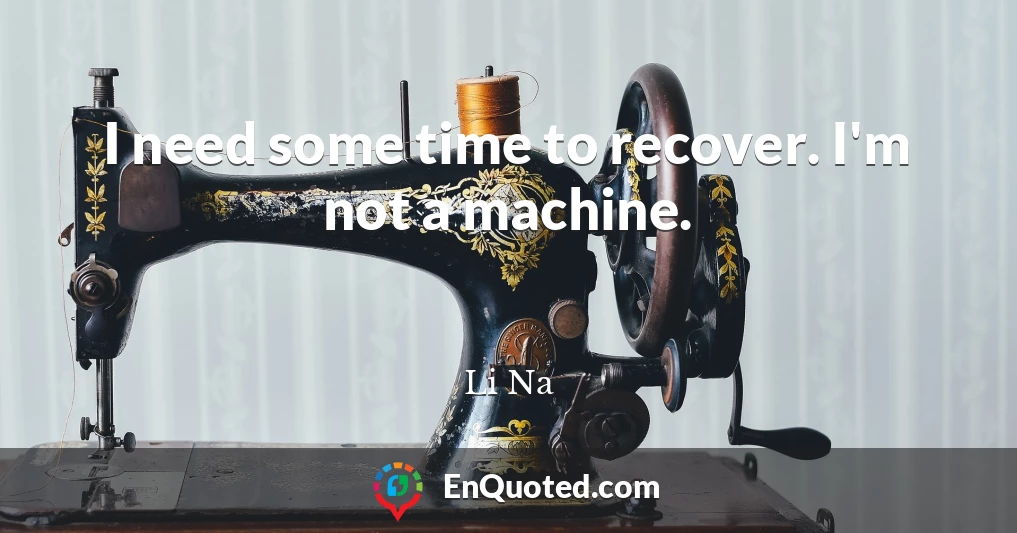 I need some time to recover. I'm not a machine.
