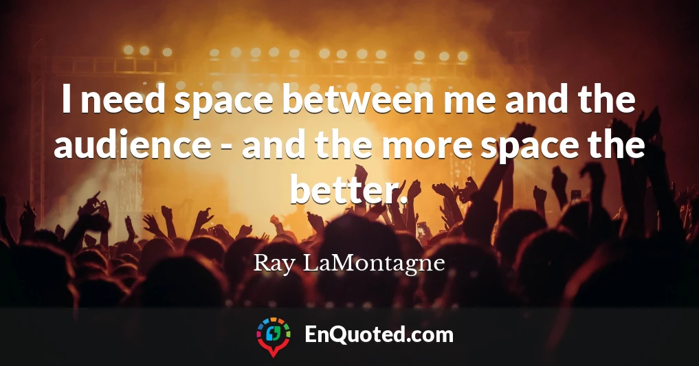 I need space between me and the audience - and the more space the better.