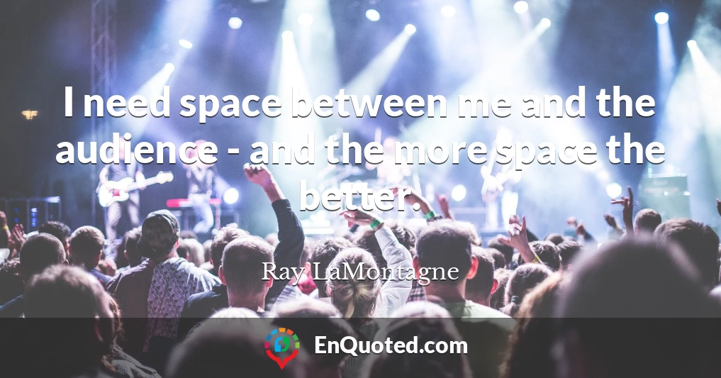 I need space between me and the audience - and the more space the better.