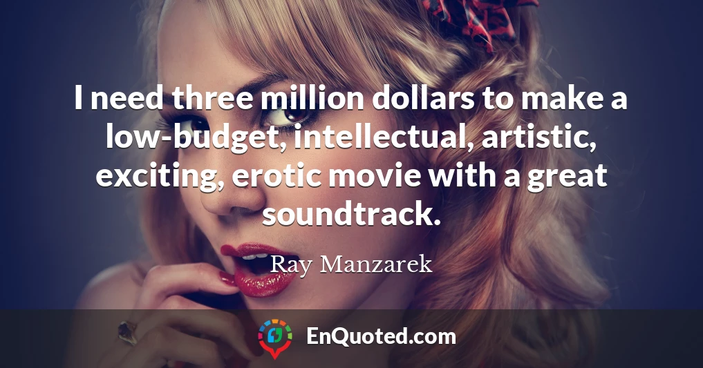 I need three million dollars to make a low-budget, intellectual, artistic, exciting, erotic movie with a great soundtrack.