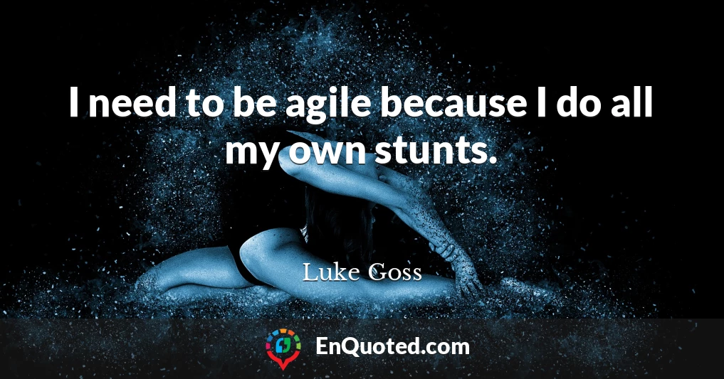 I need to be agile because I do all my own stunts.