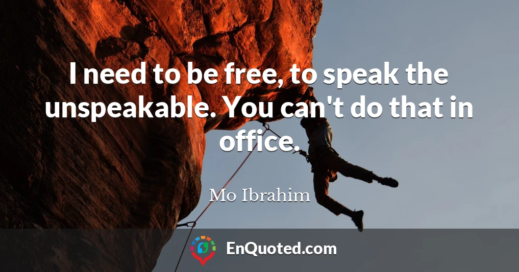 I need to be free, to speak the unspeakable. You can't do that in office.