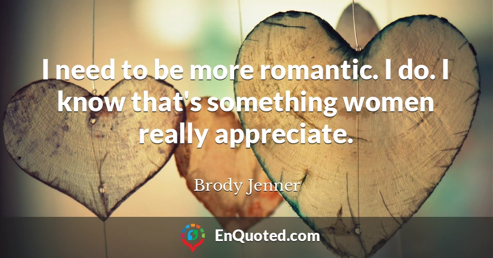 I need to be more romantic. I do. I know that's something women really appreciate.