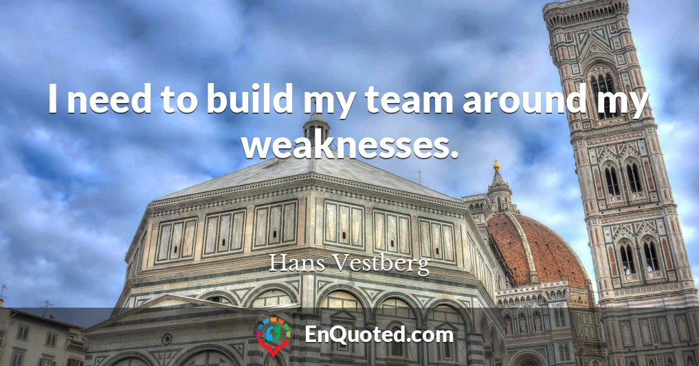 I need to build my team around my weaknesses.