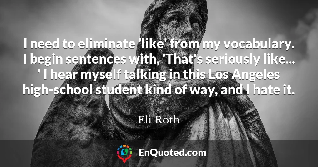 I need to eliminate 'like' from my vocabulary. I begin sentences with, 'That's seriously like... ' I hear myself talking in this Los Angeles high-school student kind of way, and I hate it.