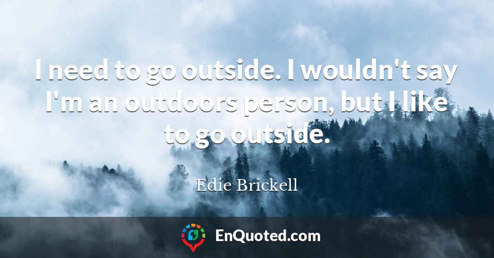 I need to go outside. I wouldn't say I'm an outdoors person, but I like to go outside.