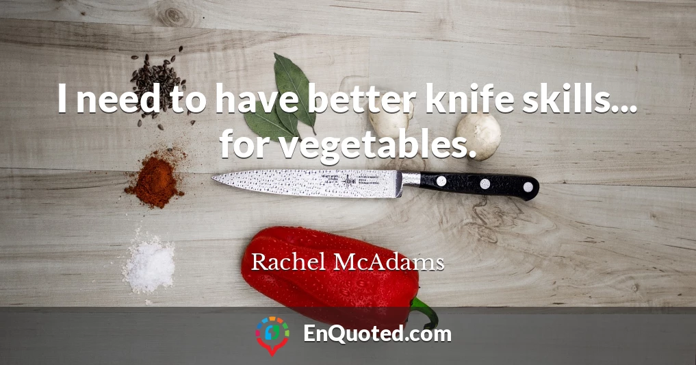 I need to have better knife skills... for vegetables.