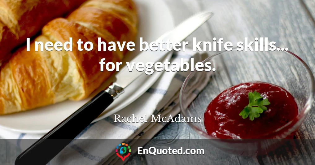 I need to have better knife skills... for vegetables.