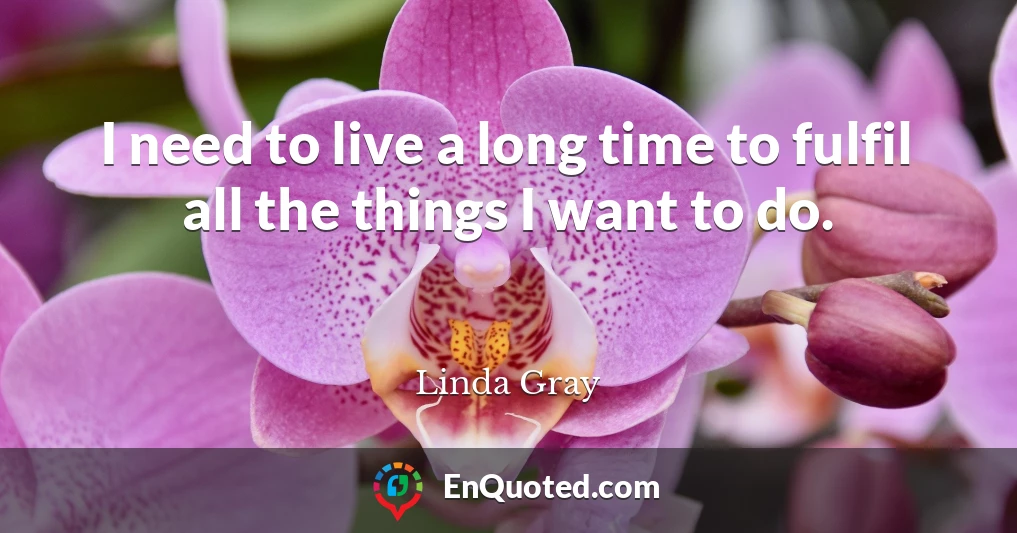 I need to live a long time to fulfil all the things I want to do.