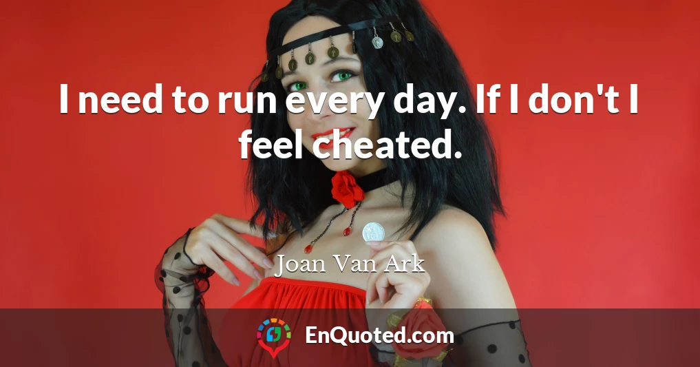 I need to run every day. If I don't I feel cheated.
