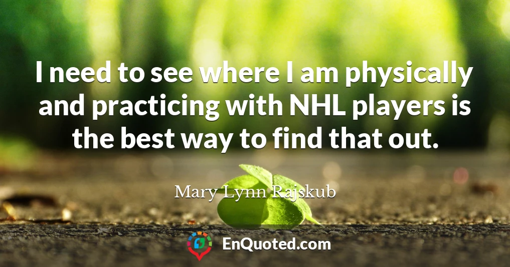 I need to see where I am physically and practicing with NHL players is the best way to find that out.