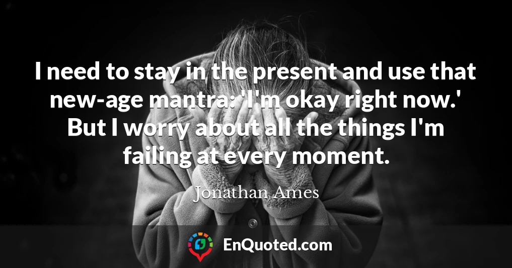 I need to stay in the present and use that new-age mantra: 'I'm okay right now.' But I worry about all the things I'm failing at every moment.