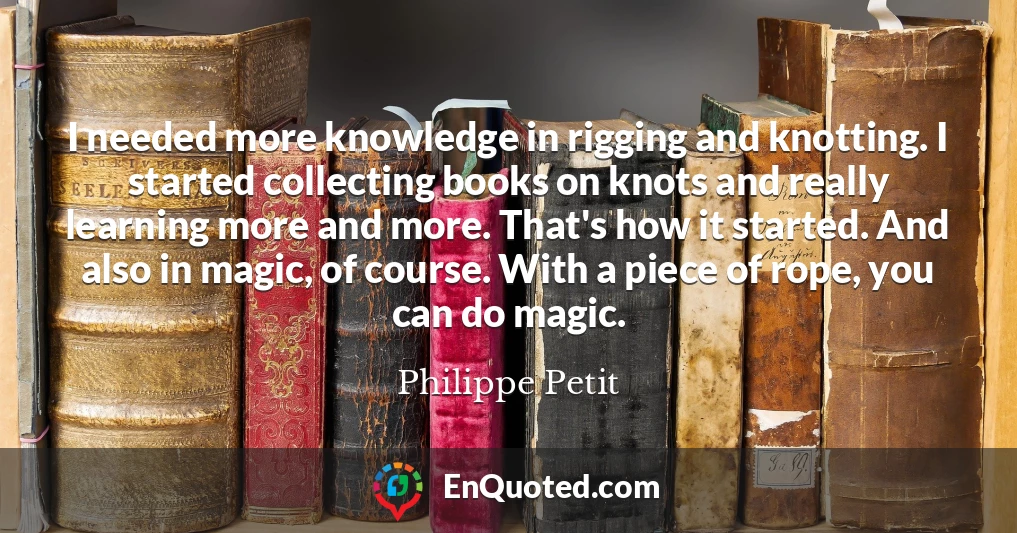 I needed more knowledge in rigging and knotting. I started collecting books on knots and really learning more and more. That's how it started. And also in magic, of course. With a piece of rope, you can do magic.