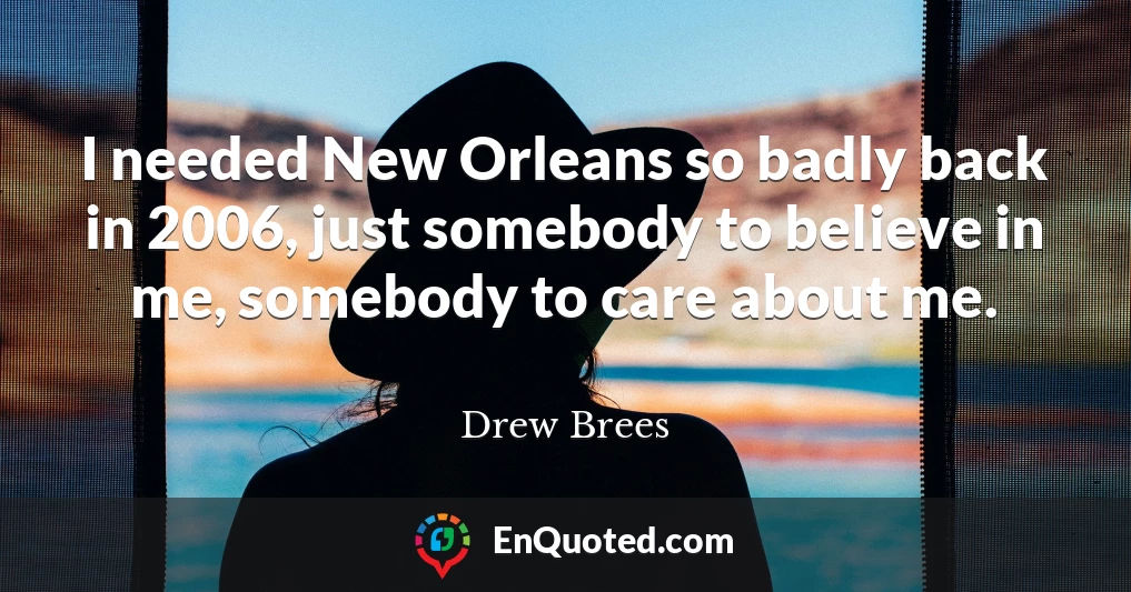 I needed New Orleans so badly back in 2006, just somebody to believe in me, somebody to care about me.