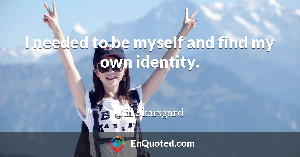 I needed to be myself and find my own identity.