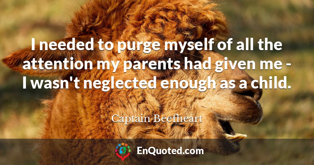 I needed to purge myself of all the attention my parents had given me - I wasn't neglected enough as a child.