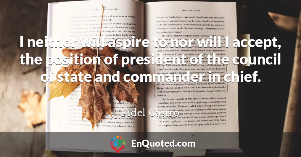 I neither will aspire to nor will I accept, the position of president of the council of state and commander in chief.