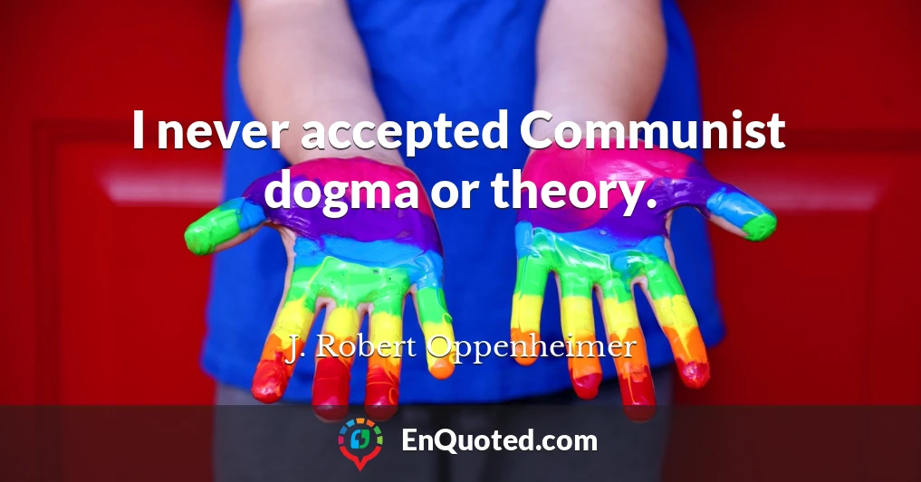 I never accepted Communist dogma or theory.