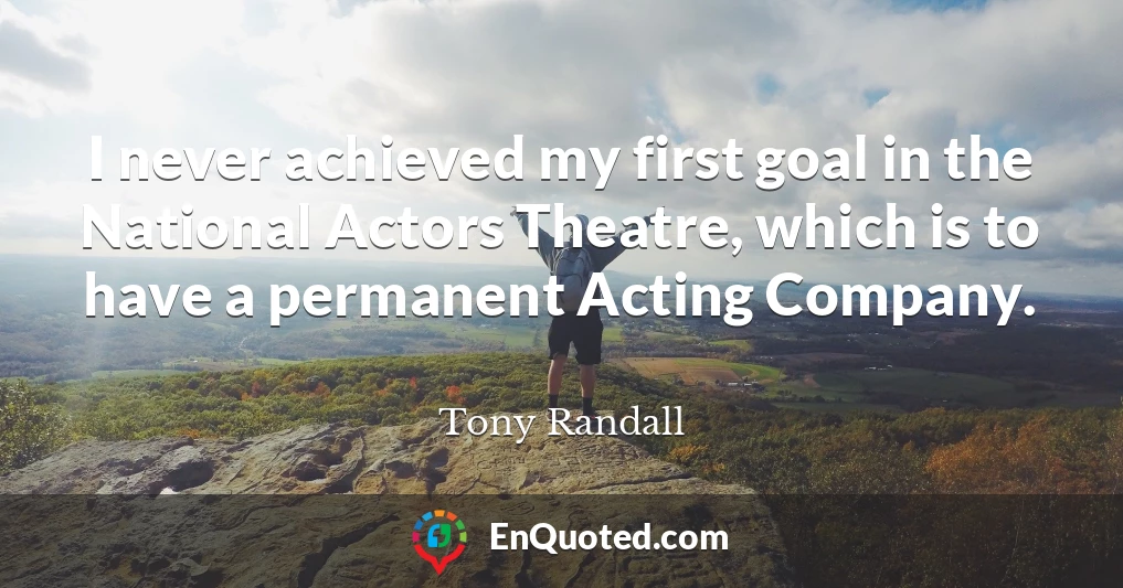 I never achieved my first goal in the National Actors Theatre, which is to have a permanent Acting Company.