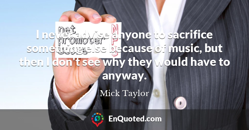 I never advise anyone to sacrifice something else because of music, but then I don't see why they would have to anyway.