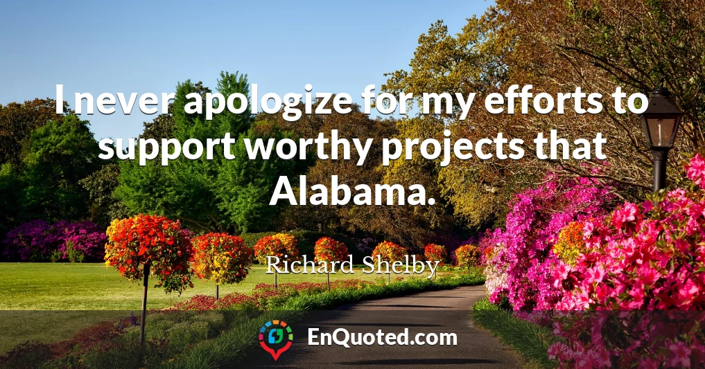 I never apologize for my efforts to support worthy projects that Alabama.