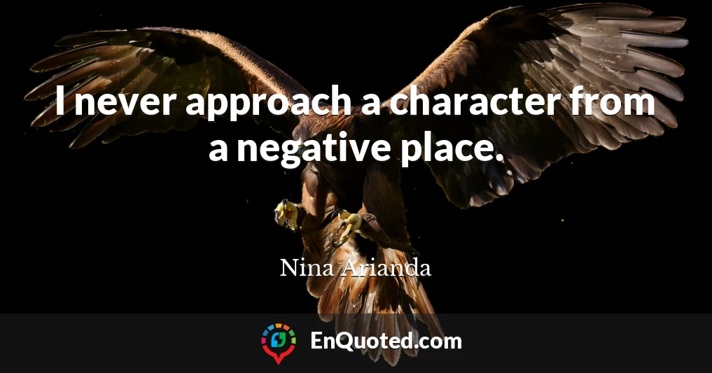 I never approach a character from a negative place.