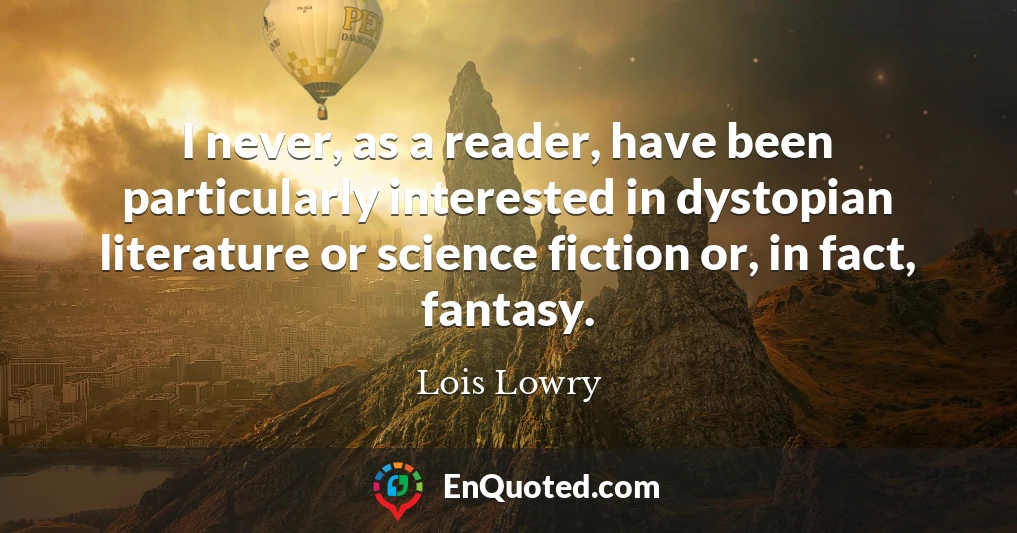 I never, as a reader, have been particularly interested in dystopian literature or science fiction or, in fact, fantasy.