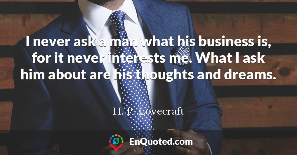 I never ask a man what his business is, for it never interests me. What I ask him about are his thoughts and dreams.