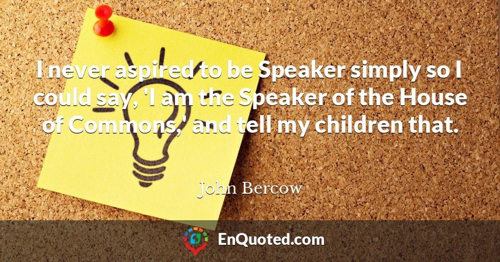 I never aspired to be Speaker simply so I could say, 'I am the Speaker of the House of Commons,' and tell my children that.