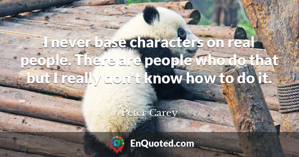 I never base characters on real people. There are people who do that but I really don't know how to do it.