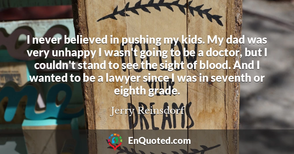 I never believed in pushing my kids. My dad was very unhappy I wasn't going to be a doctor, but I couldn't stand to see the sight of blood. And I wanted to be a lawyer since I was in seventh or eighth grade.