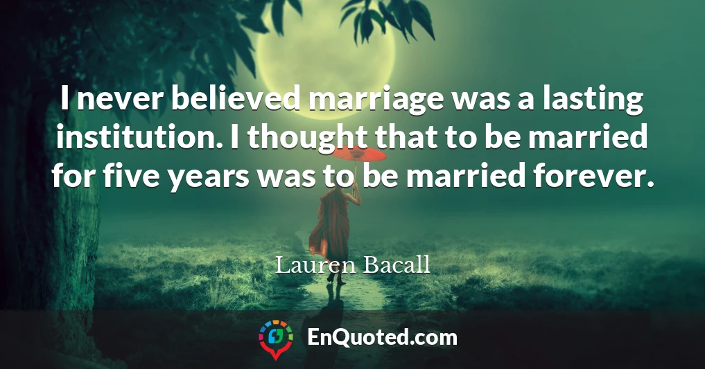 I never believed marriage was a lasting institution. I thought that to be married for five years was to be married forever.