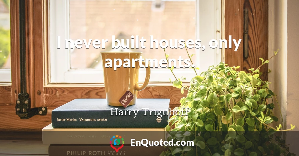 I never built houses, only apartments.