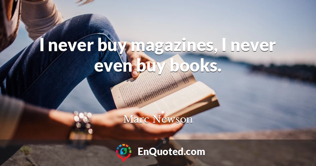 I never buy magazines, I never even buy books.
