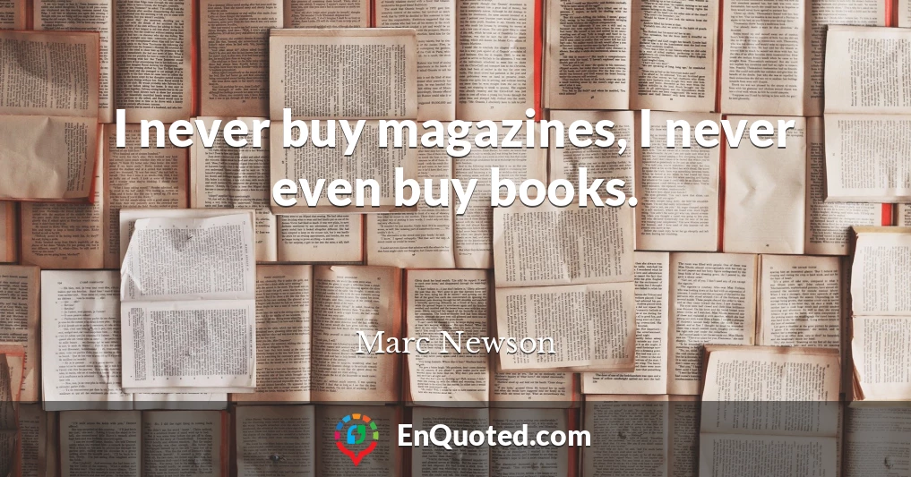 I never buy magazines, I never even buy books.