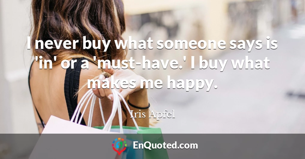 I never buy what someone says is 'in' or a 'must-have.' I buy what makes me happy.