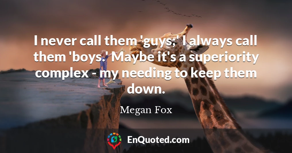 I never call them 'guys;' I always call them 'boys.' Maybe it's a superiority complex - my needing to keep them down.
