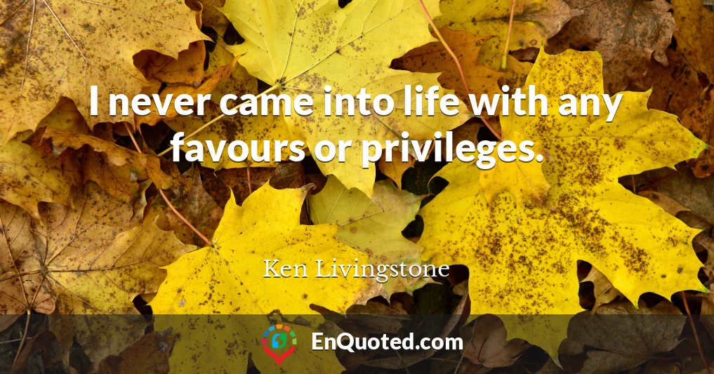 I never came into life with any favours or privileges.