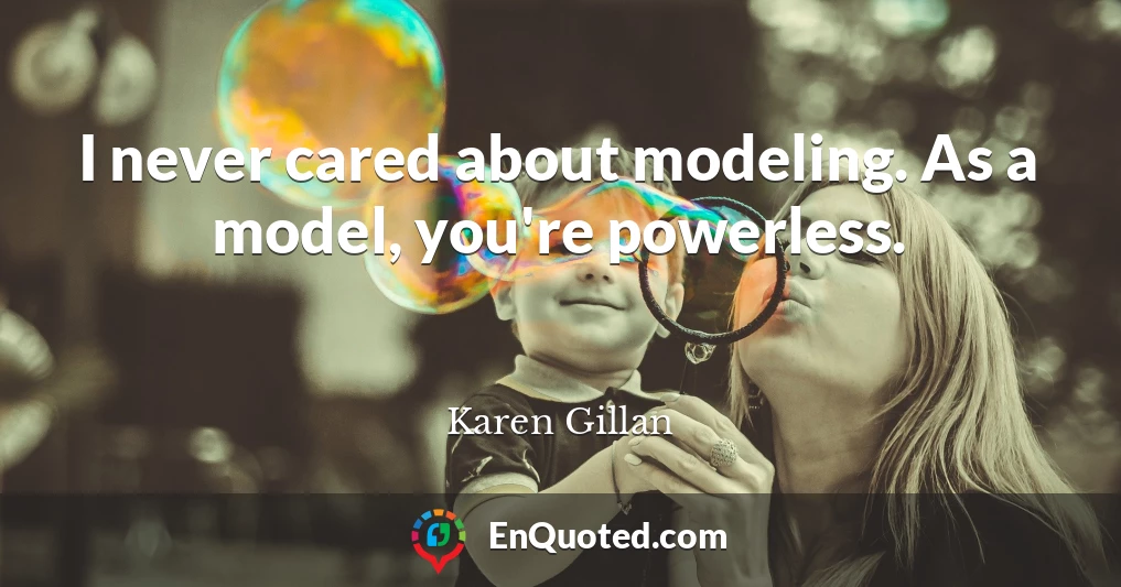I never cared about modeling. As a model, you're powerless.