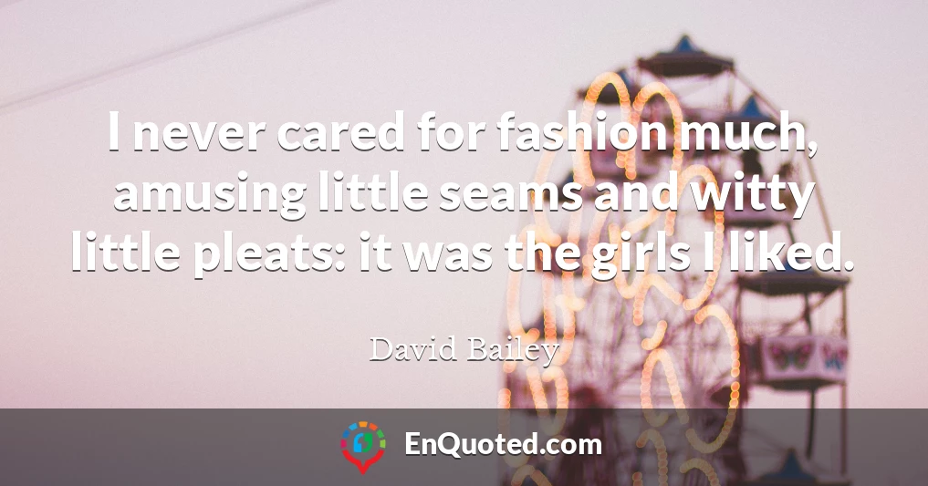 I never cared for fashion much, amusing little seams and witty little pleats: it was the girls I liked.