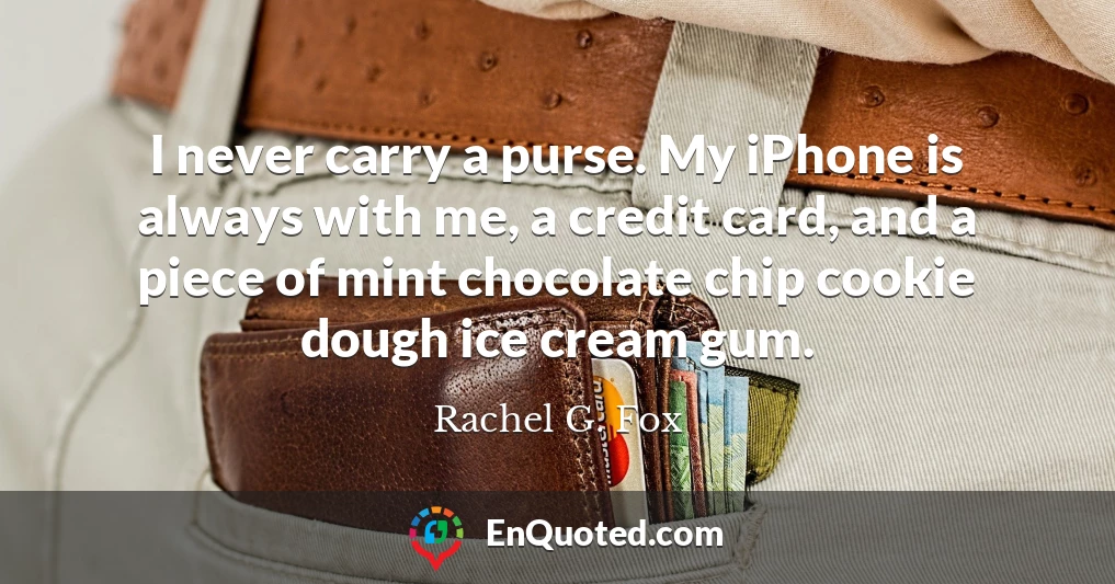 I never carry a purse. My iPhone is always with me, a credit card, and a piece of mint chocolate chip cookie dough ice cream gum.