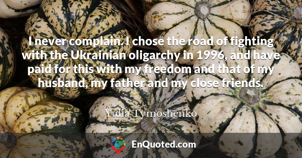 I never complain. I chose the road of fighting with the Ukrainian oligarchy in 1996, and have paid for this with my freedom and that of my husband, my father and my close friends.